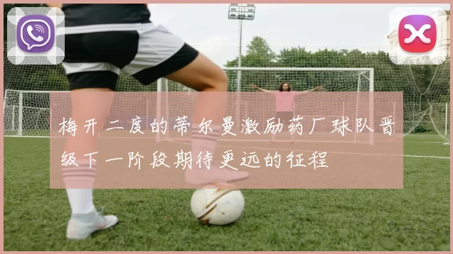 梅开二度的蒂尔曼激励药厂球队晋级下一阶段期待更远的征程