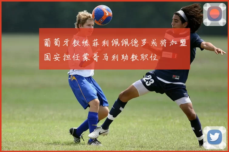 葡萄牙教练菲利佩佩德罗或将加盟国安担任蒙哥马利助教职位
