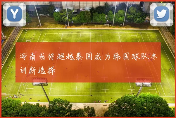 海南或将超越泰国成为韩国球队冬训新选择