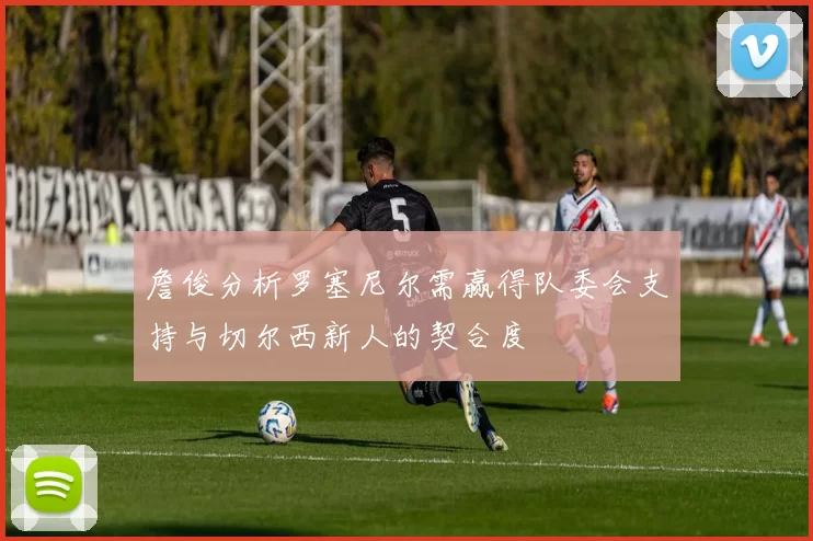 詹俊分析罗塞尼尔需赢得队委会支持与切尔西新人的契合度