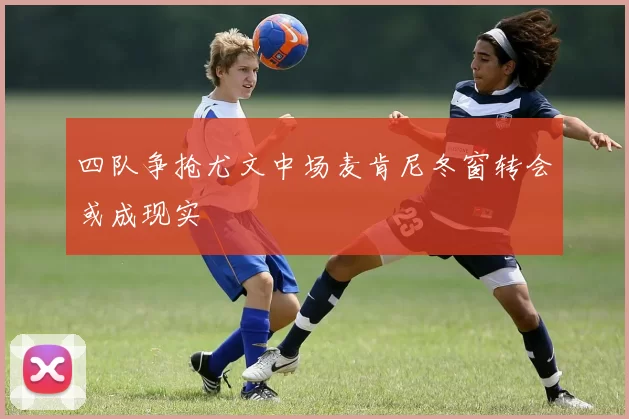 四队争抢尤文中场麦肯尼冬窗转会或成现实