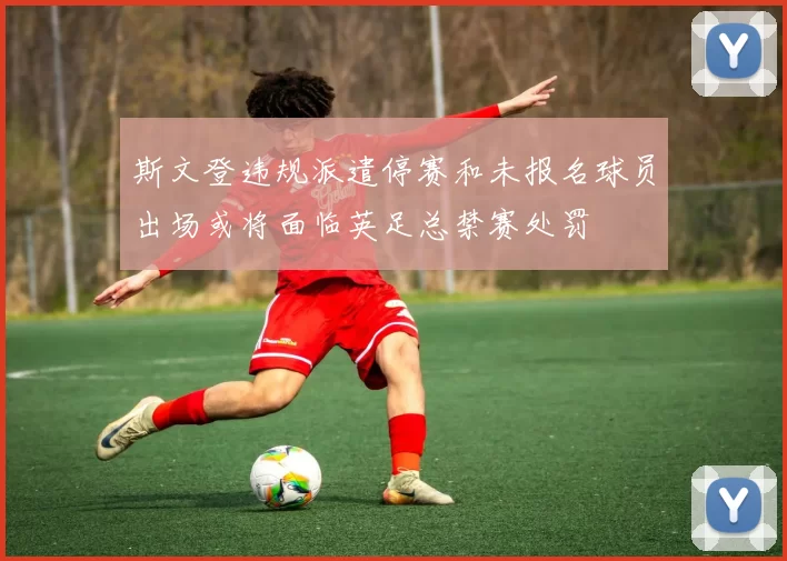 斯文登违规派遣停赛和未报名球员出场或将面临英足总禁赛处罚