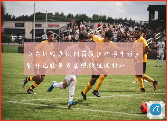 玉昆针对争议判罚提出四项申诉主张并已收集可靠视频证据材料