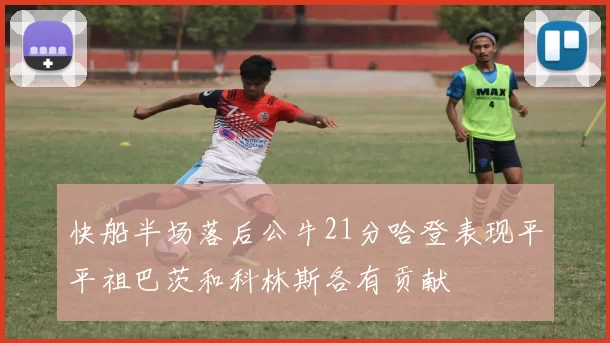 快船半场落后公牛21分哈登表现平平祖巴茨和科林斯各有贡献
