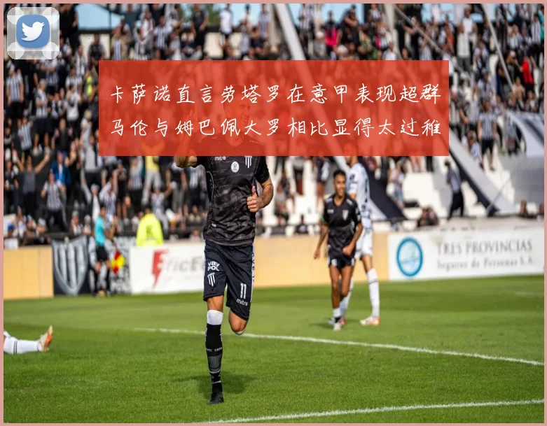 卡萨诺直言劳塔罗在意甲表现超群马伦与姆巴佩大罗相比显得太过稚嫩