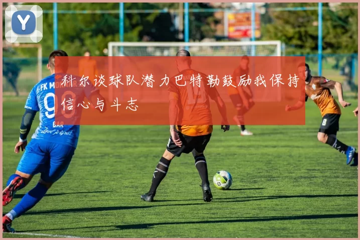 科尔谈球队潜力巴特勒鼓励我保持信心与斗志