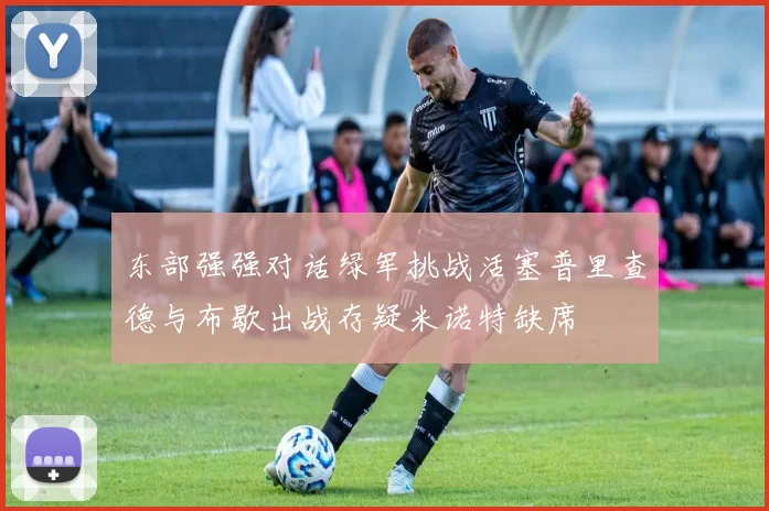 东部强强对话绿军挑战活塞普里查德与布歇出战存疑米诺特缺席