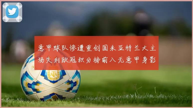 意甲球队惨遭重创国米亚特兰大主场失利欧冠积分榜前八无意甲身影
