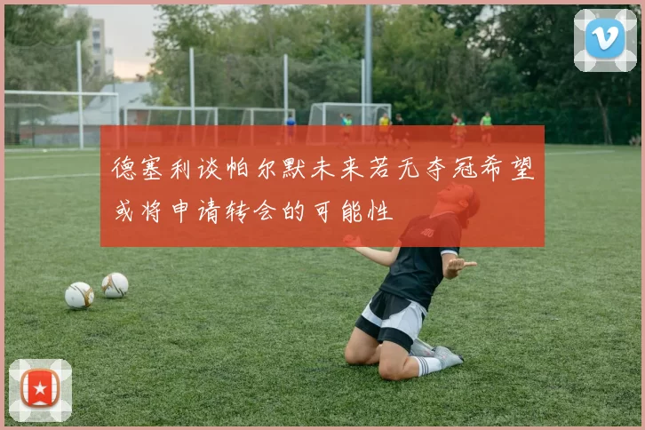 德塞利谈帕尔默未来若无夺冠希望或将申请转会的可能性