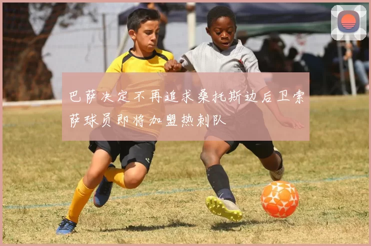 巴萨决定不再追求桑托斯边后卫索萨球员即将加盟热刺队