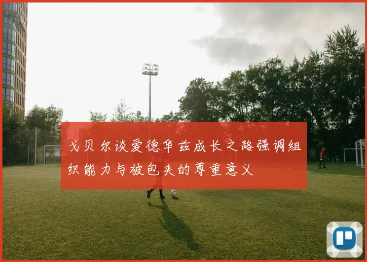 戈贝尔谈爱德华兹成长之路强调组织能力与被包夹的尊重意义