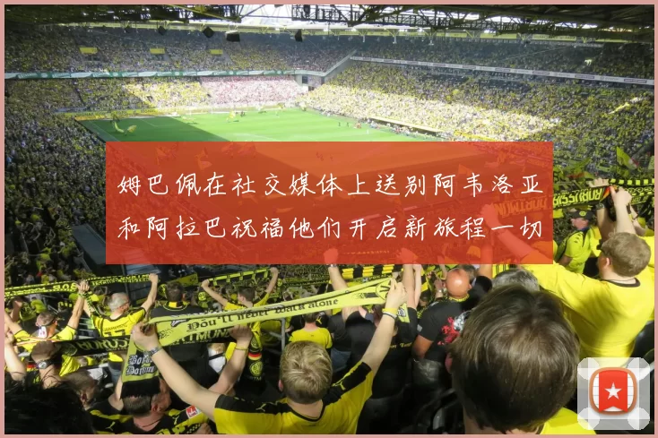 姆巴佩在社交媒体上送别阿韦洛亚和阿拉巴祝福他们开启新旅程一切顺利
