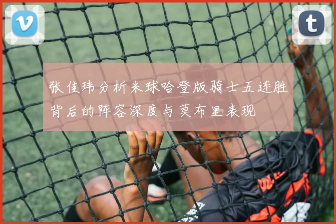 张佳玮分析米球哈登版骑士五连胜背后的阵容深度与莫布里表现