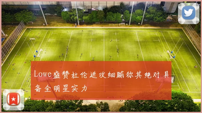 Lowe盛赞杜伦进攻细腻称其绝对具备全明星实力