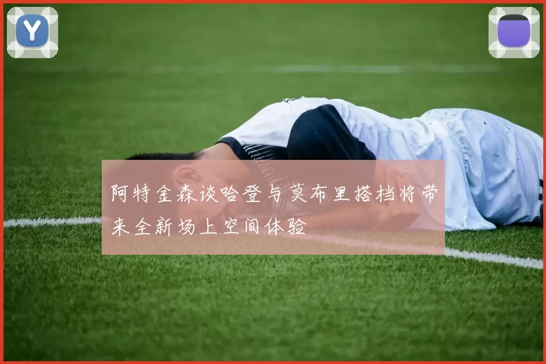 阿特金森谈哈登与莫布里搭档将带来全新场上空间体验