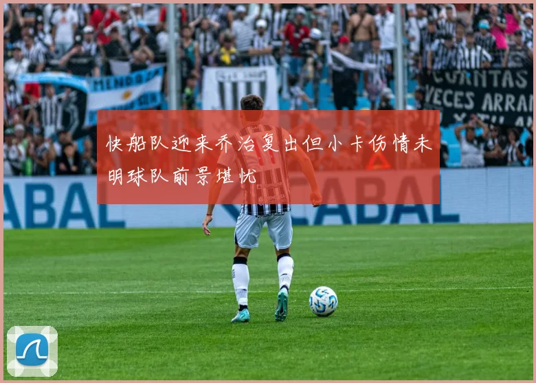 快船队迎来乔治复出但小卡伤情未明球队前景堪忧