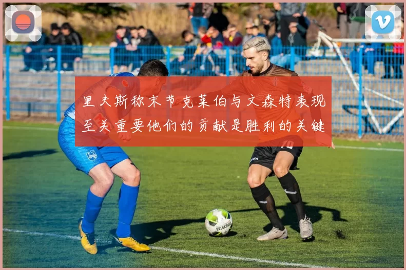 里夫斯称末节克莱伯与文森特表现至关重要他们的贡献是胜利的关键因素